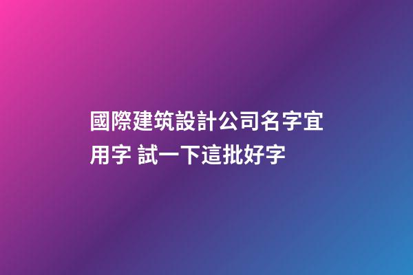 國際建筑設計公司名字宜用字 試一下這批好字-第1張-公司起名-玄機派